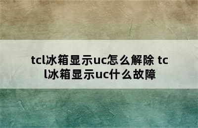 tcl冰箱显示uc怎么解除 tcl冰箱显示uc什么故障